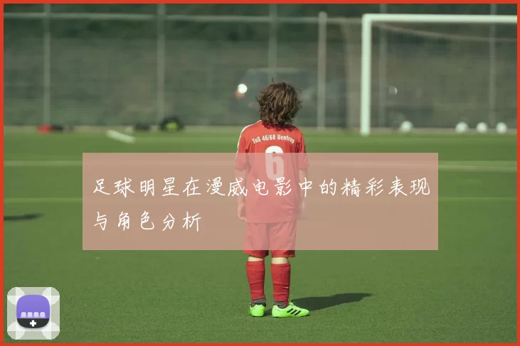 足球明星在漫威电影中的精彩表现与角色分析