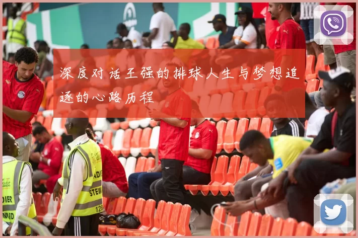深度对话王强的排球人生与梦想追逐的心路历程