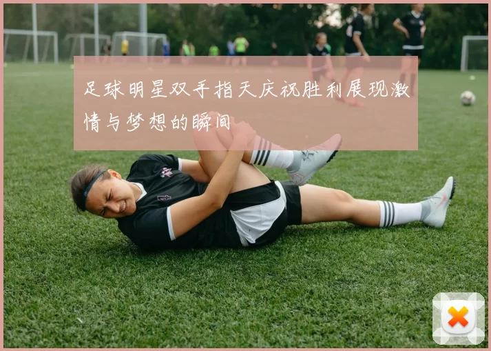 足球明星双手指天庆祝胜利展现激情与梦想的瞬间