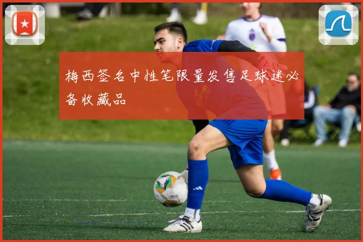 梅西签名中性笔限量发售足球迷必备收藏品