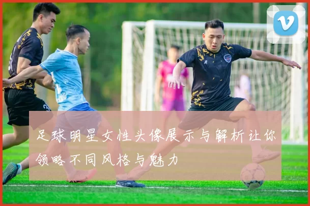 足球明星女性头像展示与解析让你领略不同风格与魅力