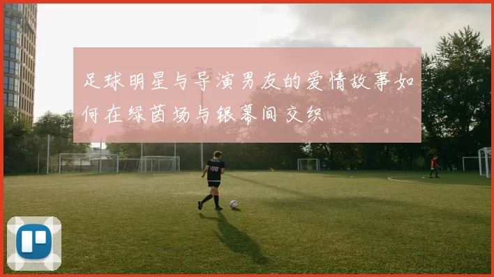足球明星与导演男友的爱情故事如何在绿茵场与银幕间交织
