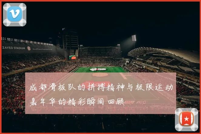 成都滑板队的拼搏精神与极限运动嘉年华的精彩瞬间回顾