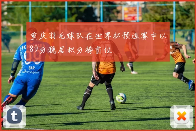 重庆羽毛球队在世界杯预选赛中以89分稳居积分榜首位