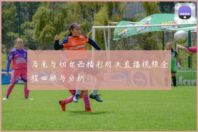 马竞与切尔西精彩对决直播视频全程回顾与分析