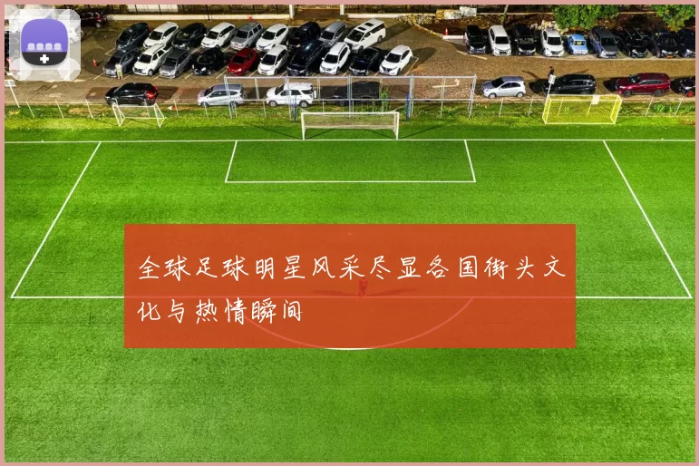 全球足球明星风采尽显各国街头文化与热情瞬间