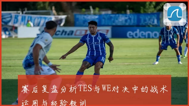 赛后复盘分析TES与WE对决中的战术运用与经验教训