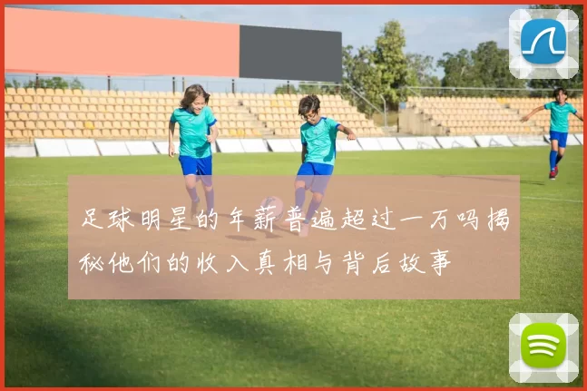 足球明星的年薪普遍超过一万吗揭秘他们的收入真相与背后故事