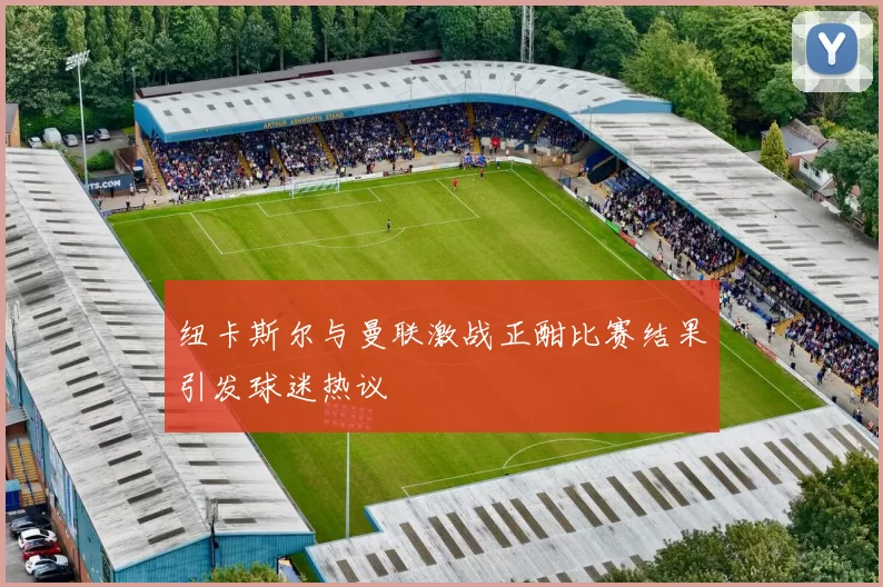 纽卡斯尔与曼联激战正酣比赛结果引发球迷热议