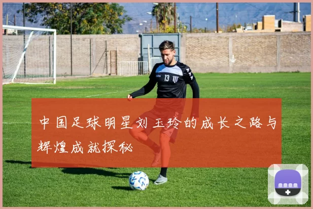 中国足球明星刘玉玲的成长之路与辉煌成就探秘