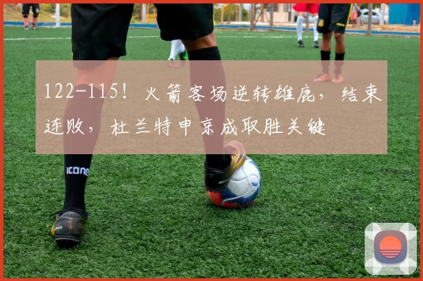 122-115！火箭客场逆转雄鹿，结束连败，杜兰特申京成取胜关键
