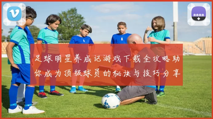 足球明星养成记游戏下载全攻略助你成为顶级球员的秘诀与技巧分享
