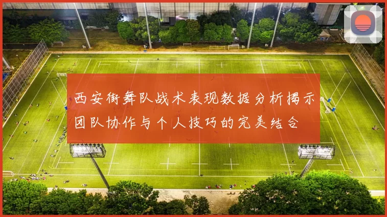西安街舞队战术表现数据分析揭示团队协作与个人技巧的完美结合