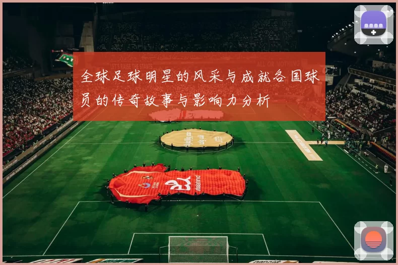 全球足球明星的风采与成就各国球员的传奇故事与影响力分析