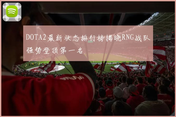 DOTA2最新状态排行榜揭晓RNG战队强势登顶第一名
