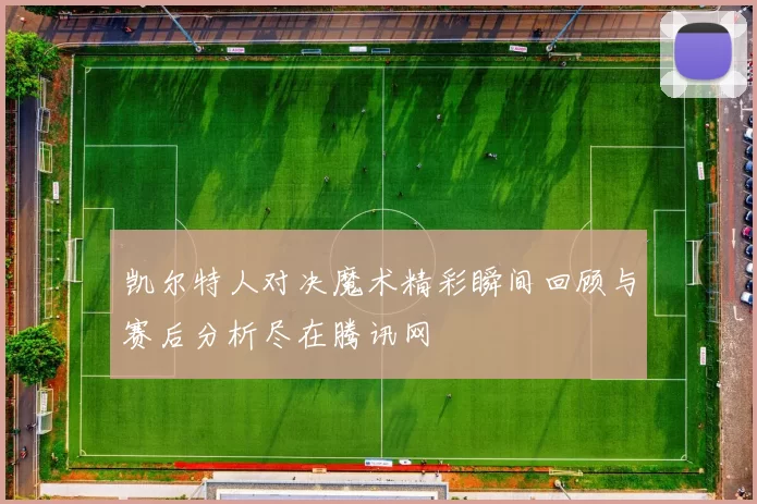 凯尔特人对决魔术精彩瞬间回顾与赛后分析尽在腾讯网