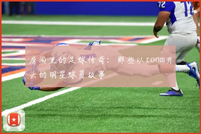 房间里的足球传奇：那些以room开头的明星球员故事