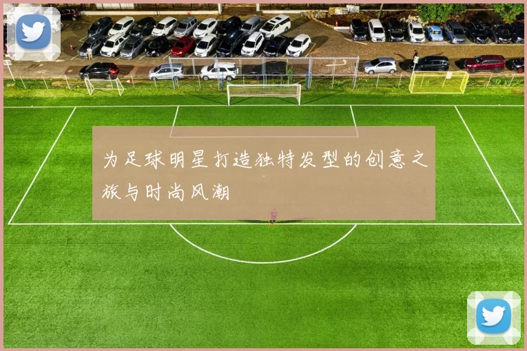 为足球明星打造独特发型的创意之旅与时尚风潮