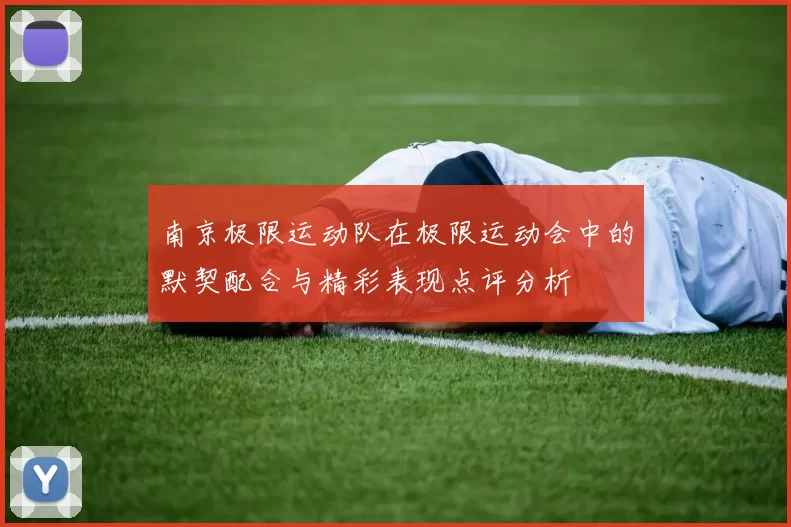 南京极限运动队在极限运动会中的默契配合与精彩表现点评分析