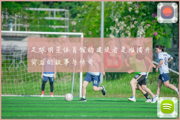 足球明星体育馆的建设者是谁揭开背后的故事与传奇