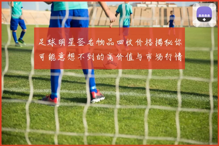 足球明星签名物品回收价格揭秘你可能意想不到的高价值与市场行情