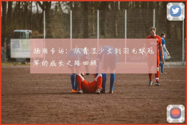 杨丽专访：从青涩少女到羽毛球冠军的成长之路回顾
