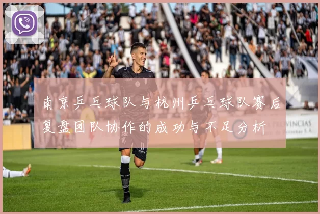 南京乒乓球队与杭州乒乓球队赛后复盘团队协作的成功与不足分析