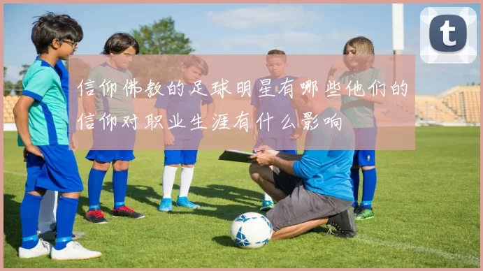 信仰佛教的足球明星有哪些他们的信仰对职业生涯有什么影响