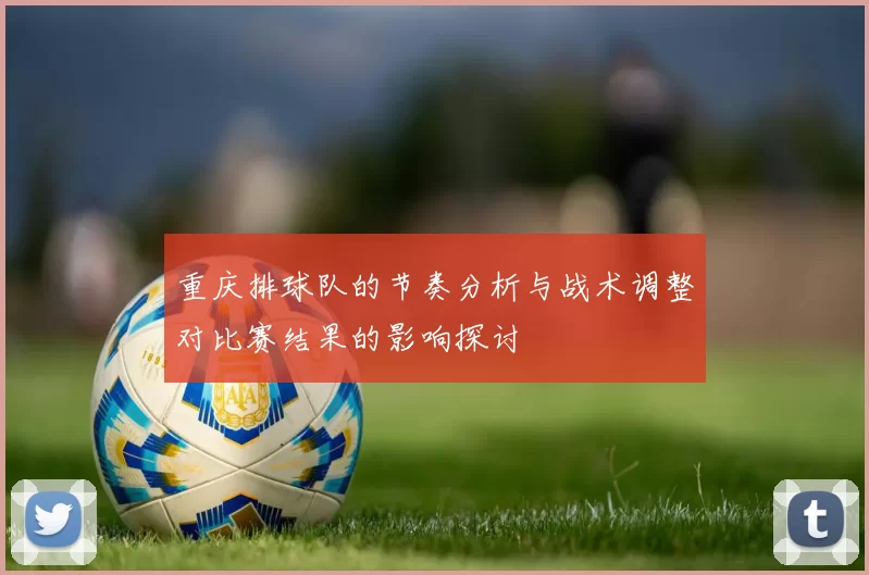 重庆排球队的节奏分析与战术调整对比赛结果的影响探讨