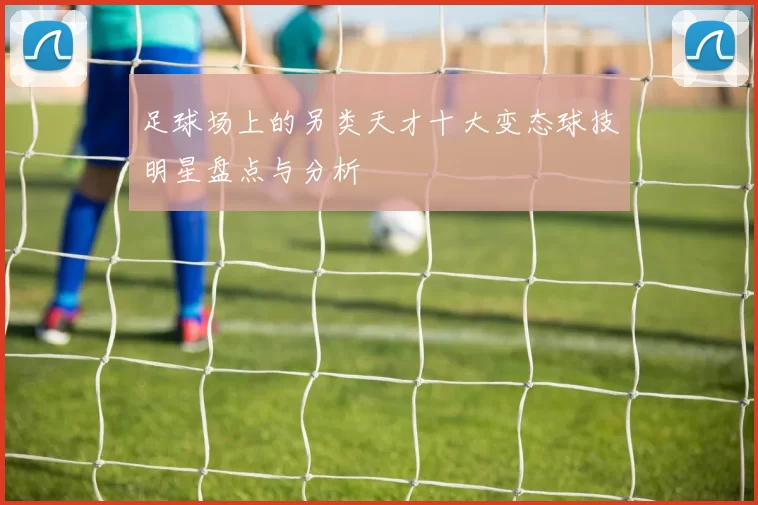 足球场上的另类天才十大变态球技明星盘点与分析