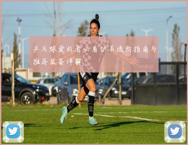 乒乓球爱好者必看护具选购指南与推荐装备详解