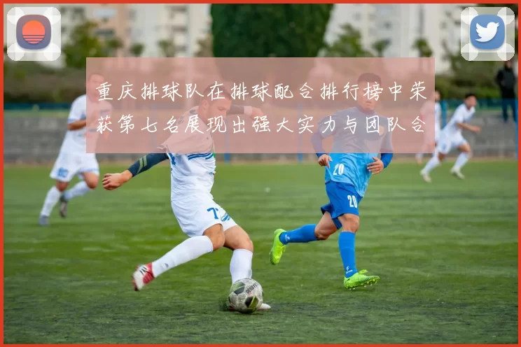 重庆排球队在排球配合排行榜中荣获第七名展现出强大实力与团队合作精神