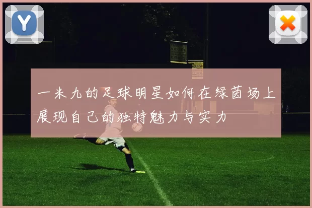 一米九的足球明星如何在绿茵场上展现自己的独特魅力与实力