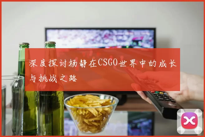 深度探讨杨静在CSGO世界中的成长与挑战之路