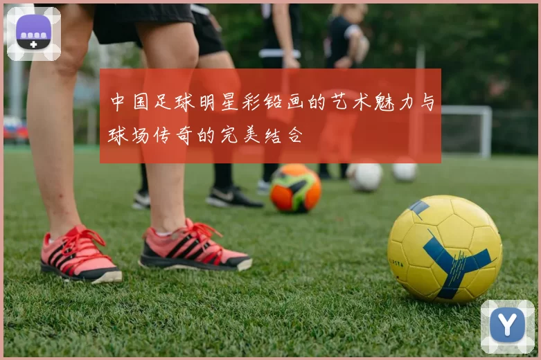 中国足球明星彩铅画的艺术魅力与球场传奇的完美结合