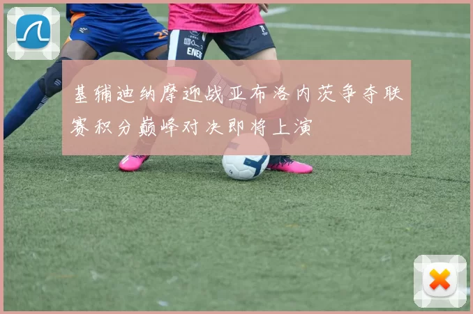 基辅迪纳摩迎战亚布洛内茨争夺联赛积分巅峰对决即将上演