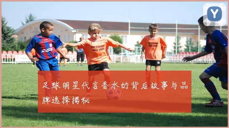 足球明星代言香水的背后故事与品牌选择揭秘