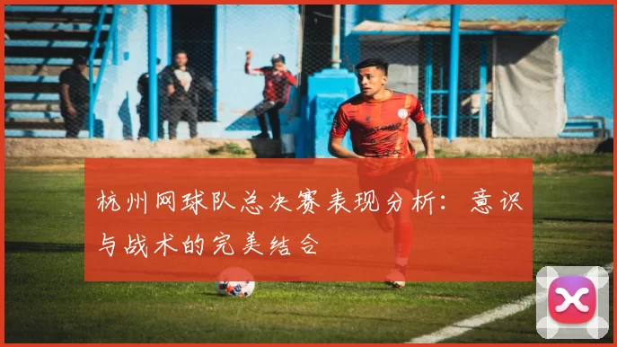 杭州网球队总决赛表现分析：意识与战术的完美结合