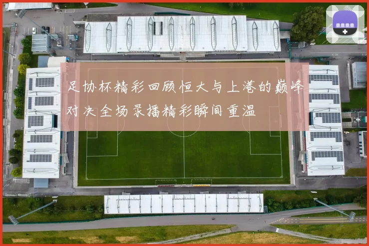 足协杯精彩回顾恒大与上港的巅峰对决全场录播精彩瞬间重温