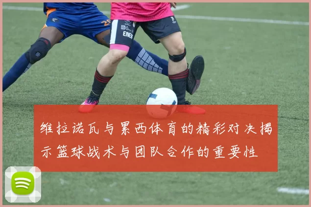 维拉诺瓦与累西体育的精彩对决揭示篮球战术与团队合作的重要性
