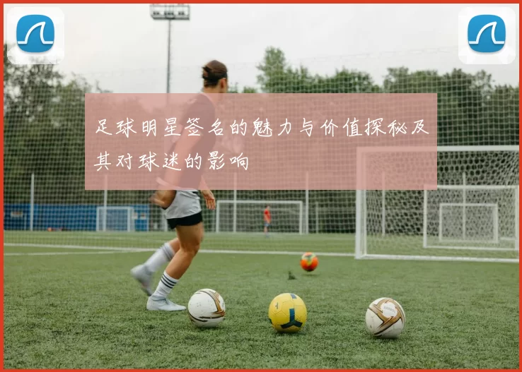 足球明星签名的魅力与价值探秘及其对球迷的影响