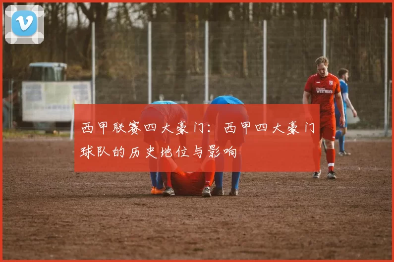 西甲联赛四大豪门：西甲四大豪门球队的历史地位与影响
