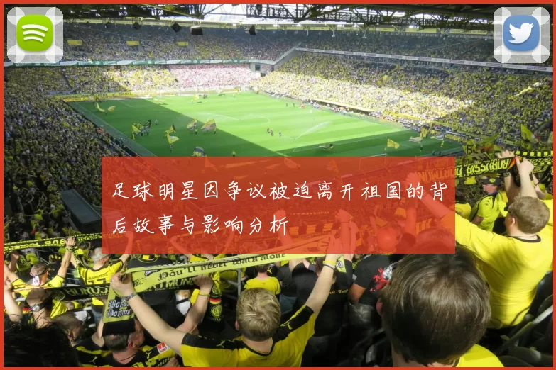 足球明星因争议被迫离开祖国的背后故事与影响分析