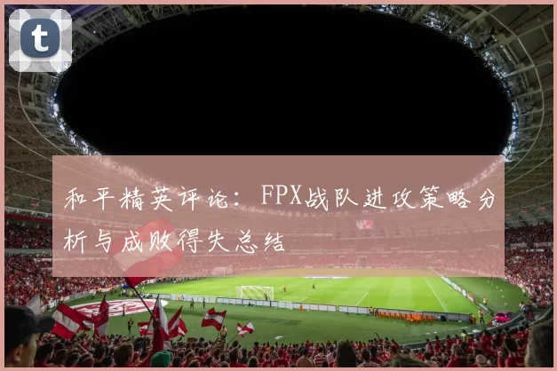 和平精英评论：FPX战队进攻策略分析与成败得失总结