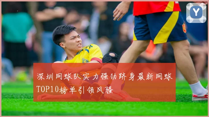 深圳网球队实力强劲跻身最新网球TOP10榜单引领风骚
