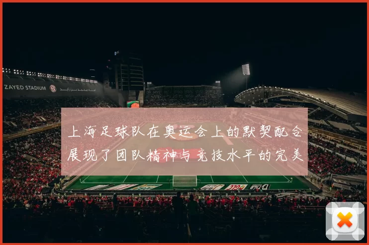 上海足球队在奥运会上的默契配合展现了团队精神与竞技水平的完美结合