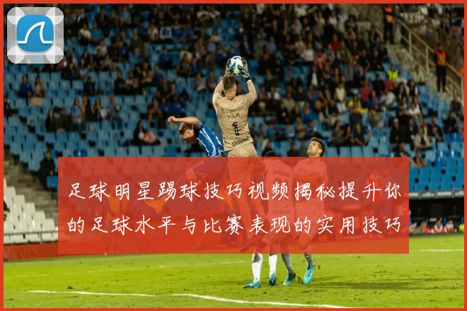 足球明星踢球技巧视频揭秘提升你的足球水平与比赛表现的实用技巧