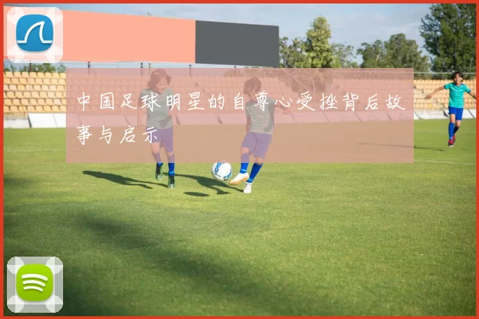中国足球明星的自尊心受挫背后故事与启示