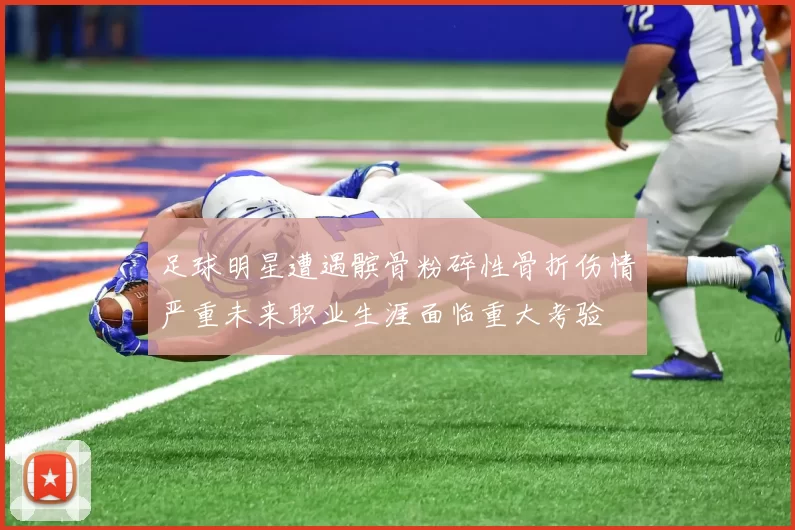 足球明星遭遇髌骨粉碎性骨折伤情严重未来职业生涯面临重大考验