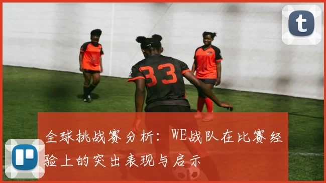 全球挑战赛分析：WE战队在比赛经验上的突出表现与启示